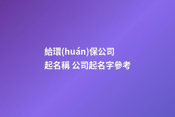 給環(huán)保公司起名稱 公司起名字參考-第1張-公司起名-玄機(jī)派